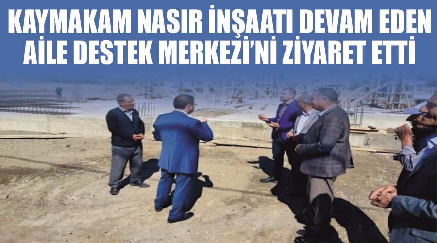 Kaymakam Nasır inşaatı devam eden Aile Destek Merkezi’ni ziyaret etti