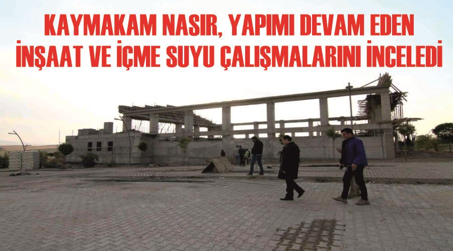Kaymakam Nasır, yapımı devam eden inşaat ve içme suyu çalışmalarını inceledi