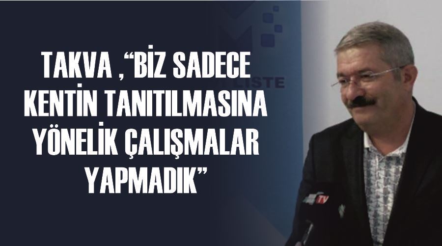 Takva ,“Biz sadece kentin tanıtılmasına yönelik çalışmalar yapmadık”