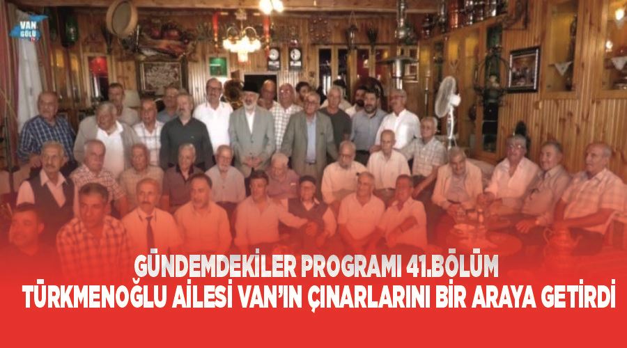 Gündemdekiler 41. Bölüm: Türkmenoğlu ailesi Van’ın çınarlarını bir araya getirdi