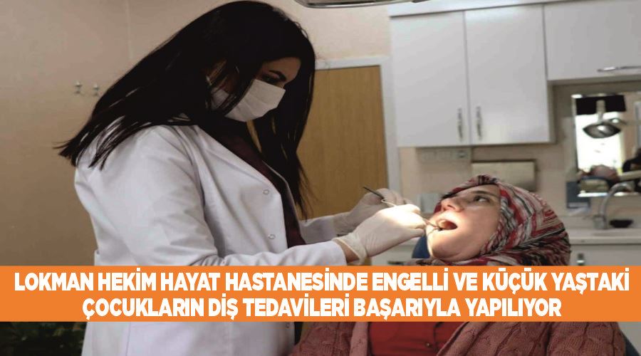 Lokman Hekim Hayat Hastanesinde engelli ve küçük yaştaki çocukların diş tedavileri başarıyla yapılıyor