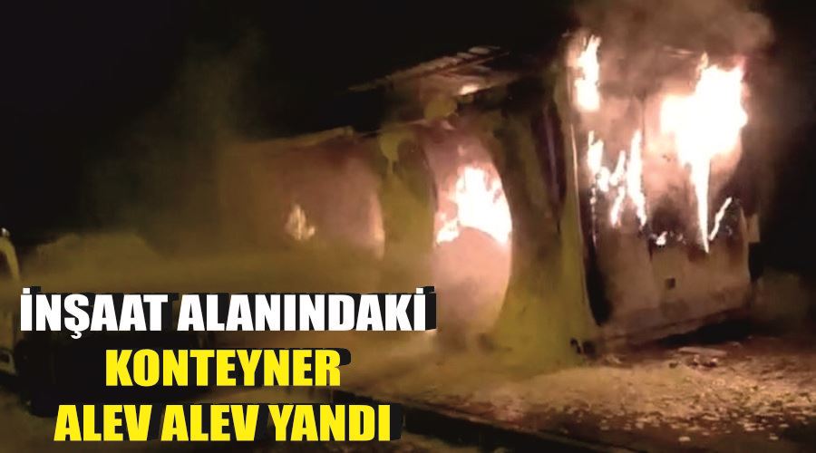 İnşaat alanındaki konteyner alev alev yandı