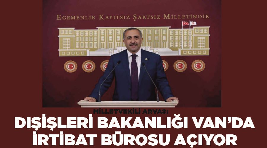 Milletvekili Arvas: “Dışişleri Bakanlığı Van’da irtibat bürosu açıyor”