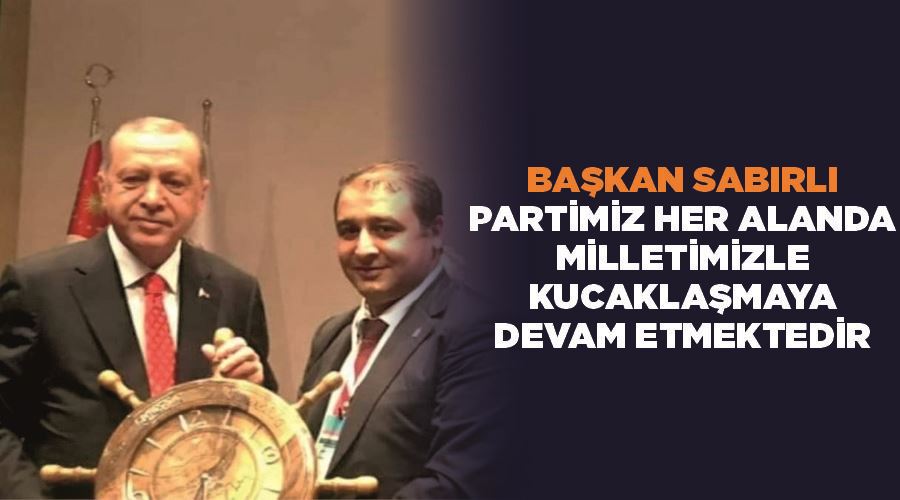 Başkan Sabırlı: “Partimiz her alanda milletimizle kucaklaşmaya devam etmektedir”