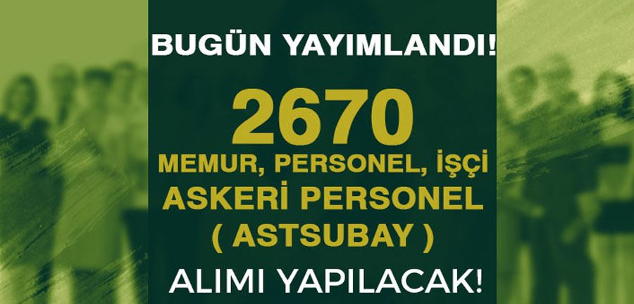 Bugün Yayımlandı! 2670 Memur, İşçi, Personel ve Asker ( Astsubay ) Alınacak