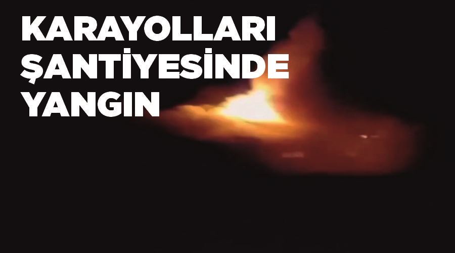 Karayolları şantiyesinde yangın