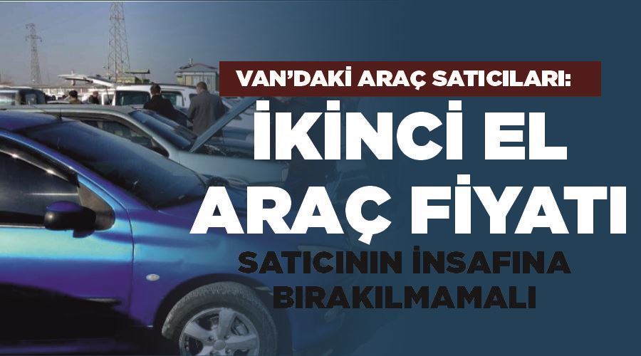 Van’daki araç satıcıları: “İkinci el araç fiyatı satıcının insafına bırakılmamalı”