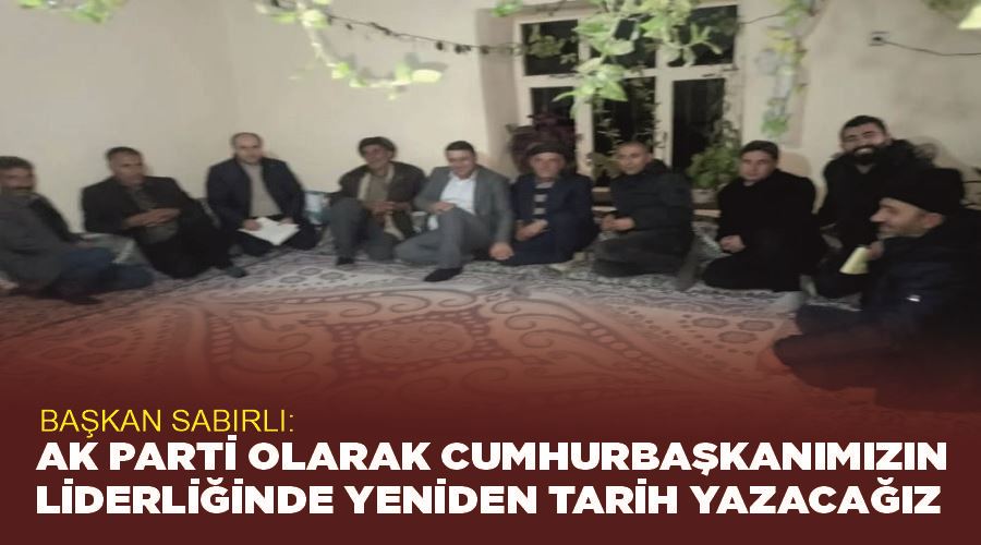 Başkan Sabırlı: “AK Parti olarak Cumhurbaşkanımızın liderliğinde yeniden tarih yazacağız”