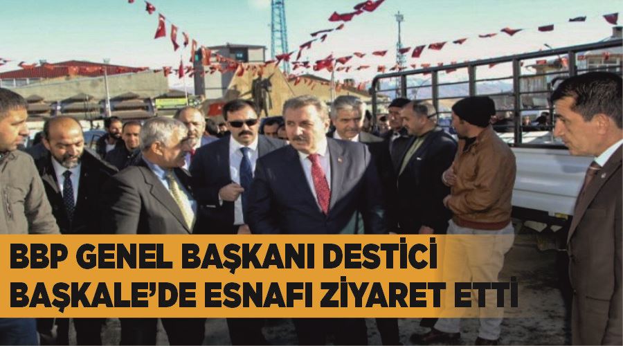 BBP Genel Başkanı Destici, Başkale’de esnafı ziyaret etti
