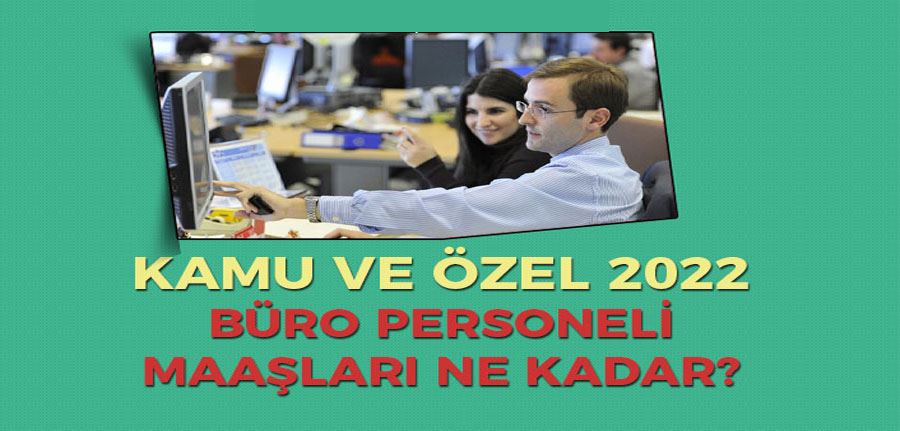 Kamu ve Özel 2022 Yılı Büro Personeli ve Memuru Maaşları Ne Kadar?
