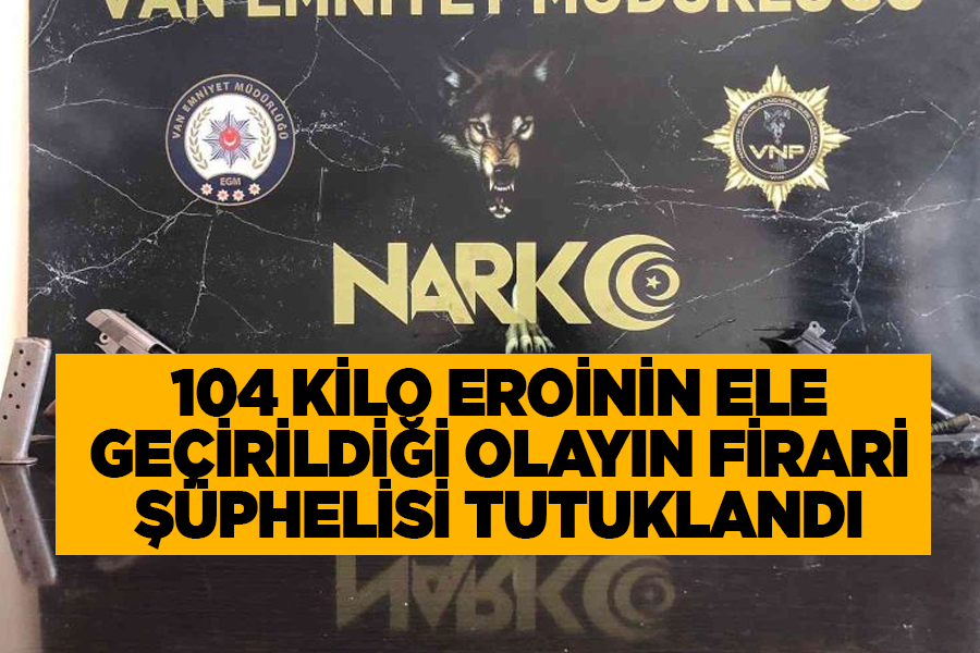 104 kilo eroinin ele geçirildiği olayın firari şüphelisi tutuklandı