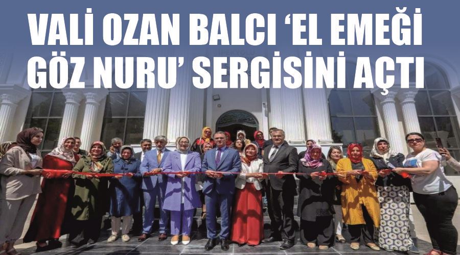 Vali Ozan Balcı ‘el emeği göz nuru’ sergisini açtı