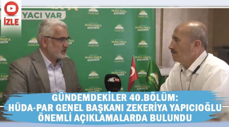 Gündemdekiler 40. Bölüm: HÜDA-PAR Genel Başkanı Zekeriya Yapıcıoğlu önemli açıklamalarda bulundu