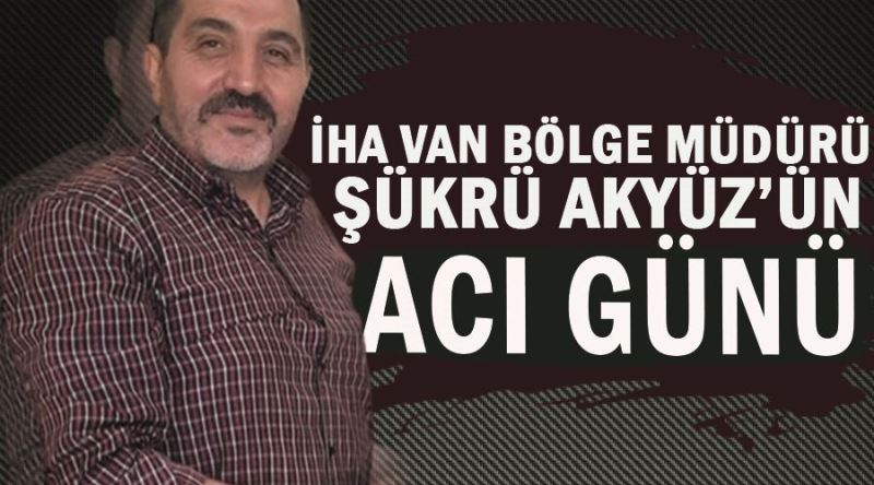 İHA Van Bölge Müdürü Şükrü Akyüz’ün acı günü