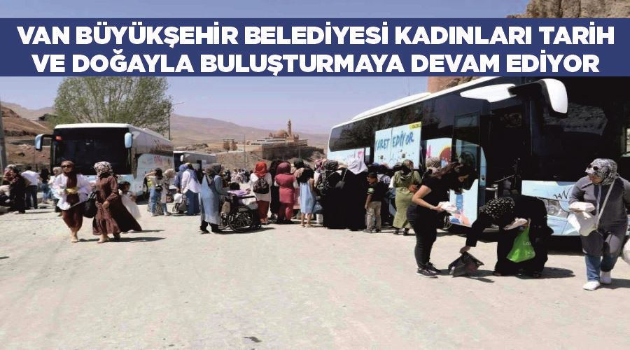 Van Büyükşehir Belediyesi kadınları tarih ve doğayla buluşturmaya devam ediyor