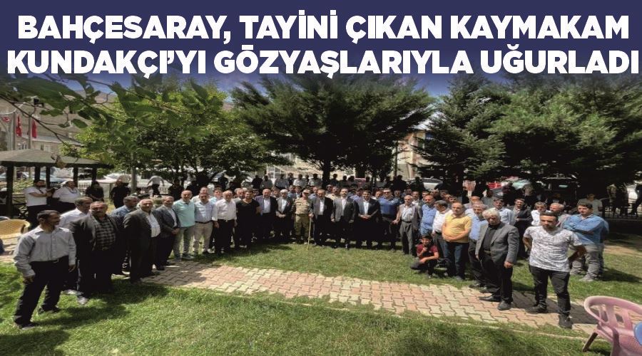 Bahçesaray, tayini çıkan Kaymakam Kundakçı’yı gözyaşlarıyla uğurladı