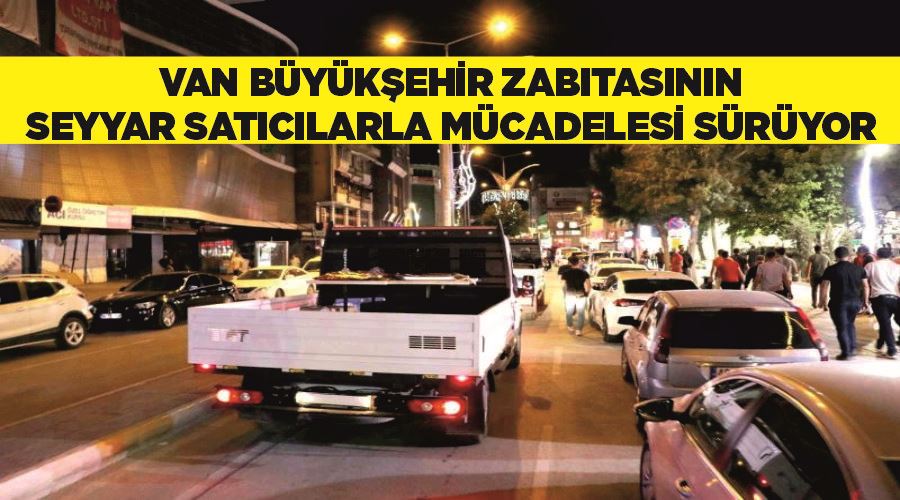 Van büyükşehir zabıtasının seyyar satıcılarla mücadelesi sürüyor