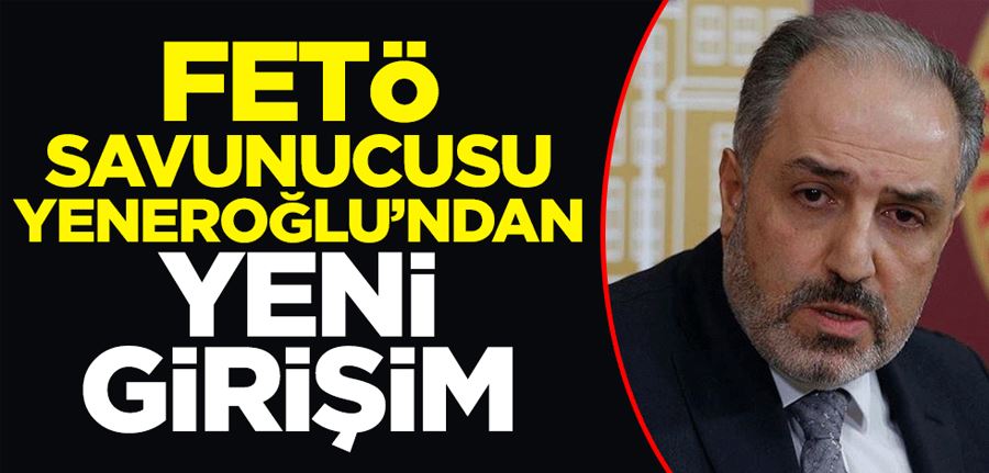 FETÖ savunucusu Yeneroğlu’ndan yeni girişim