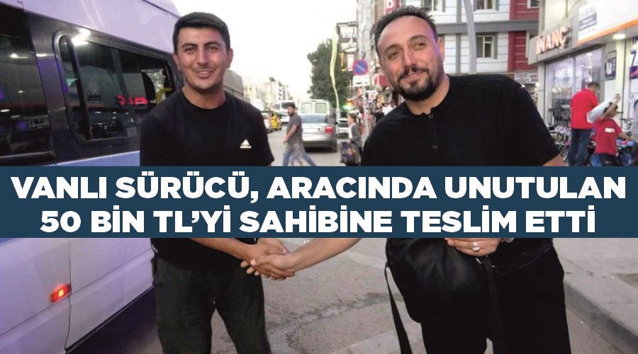 Vanlı sürücü, aracında unutulan 50 bin TL’yi sahibine teslim etti