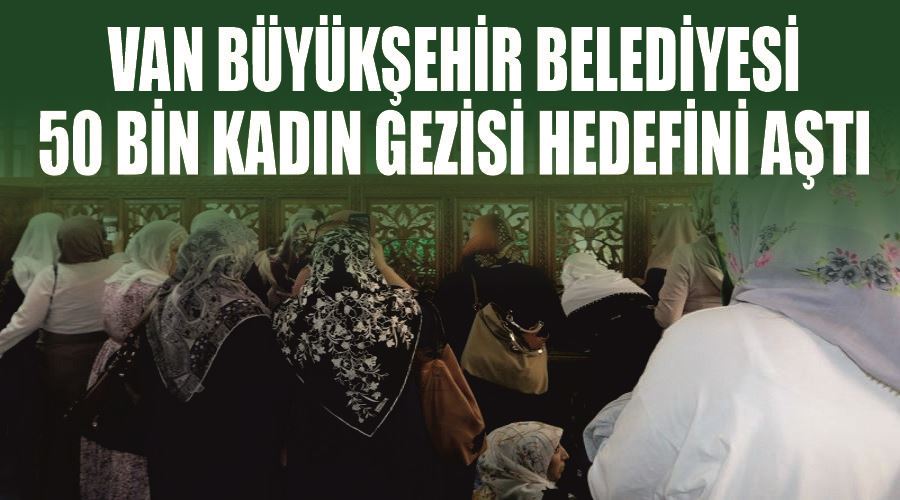 Van Büyükşehir Belediyesi 50 bin kadın gezisi hedefini aştı