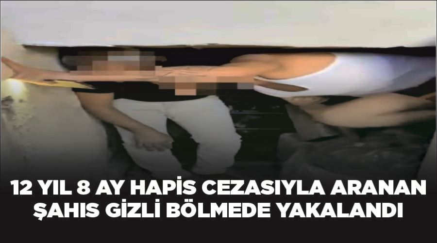 12 yıl 8 ay hapis cezasıyla aranan şahıs gizli bölmede yakalandı