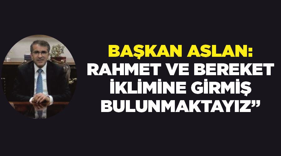 Başkan Aslan: “Rahmet ve bereket iklimine girmiş bulunmaktayız”