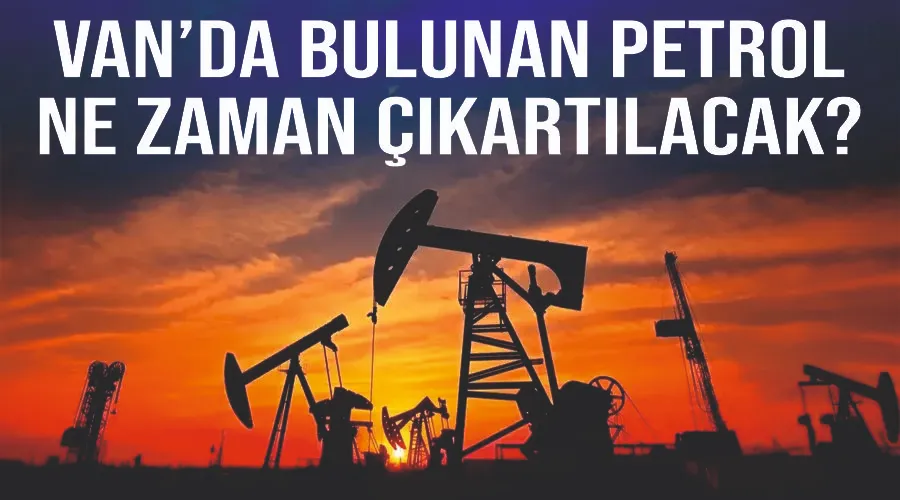 Van’da bulunan petrol ne zaman çıkartılacak? 