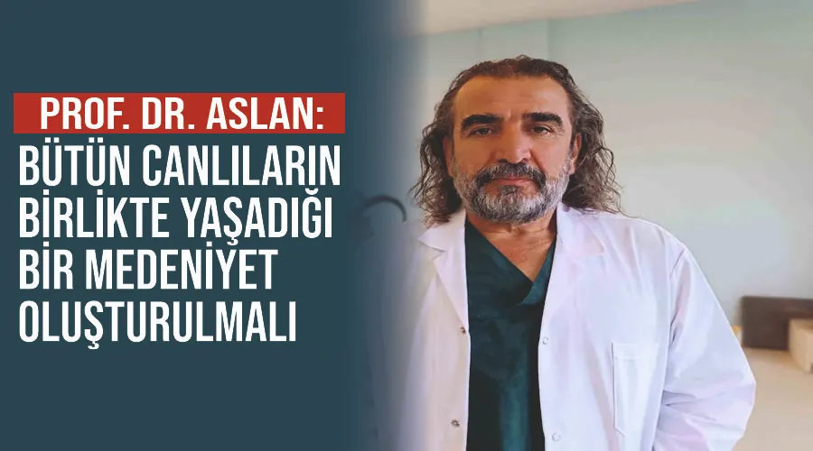 Prof. Dr. Aslan: “Bütün canlıların birlikte yaşadığı bir medeniyet oluşturulmalı”