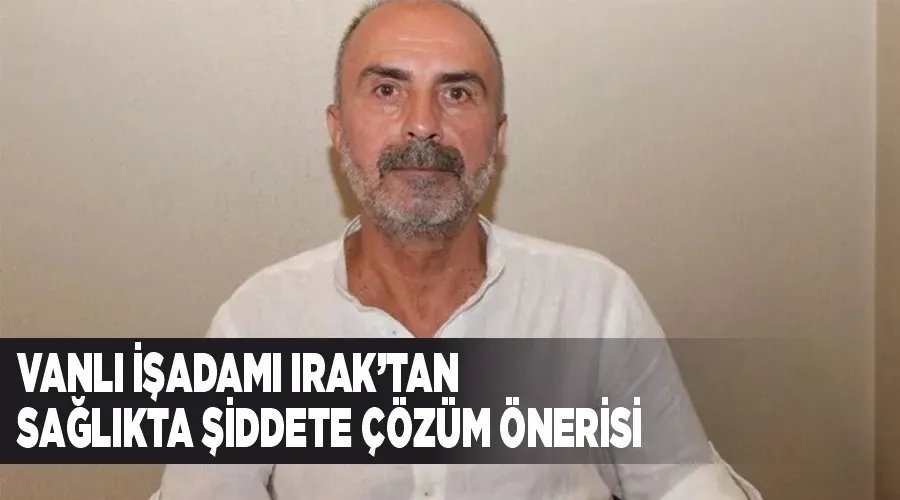 Vanlı İşadamı Irak’tan sağlıkta şiddete çözüm önerisi