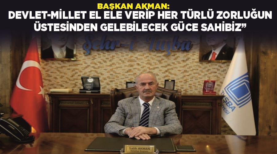 Başkan Akman: “Devlet-millet el ele verip her türlü zorluğun üstesinden gelebilecek güce sahibiz”