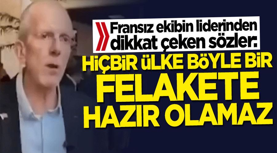 Fransız ekibin liderinden dikkat çeken sözler: Hiçbir ülke böyle bir felakete hazır olamaz