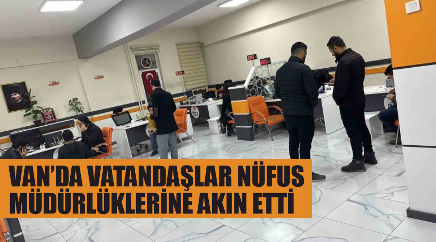 Van’da vatandaşlar nüfus müdürlüklerine akın etti