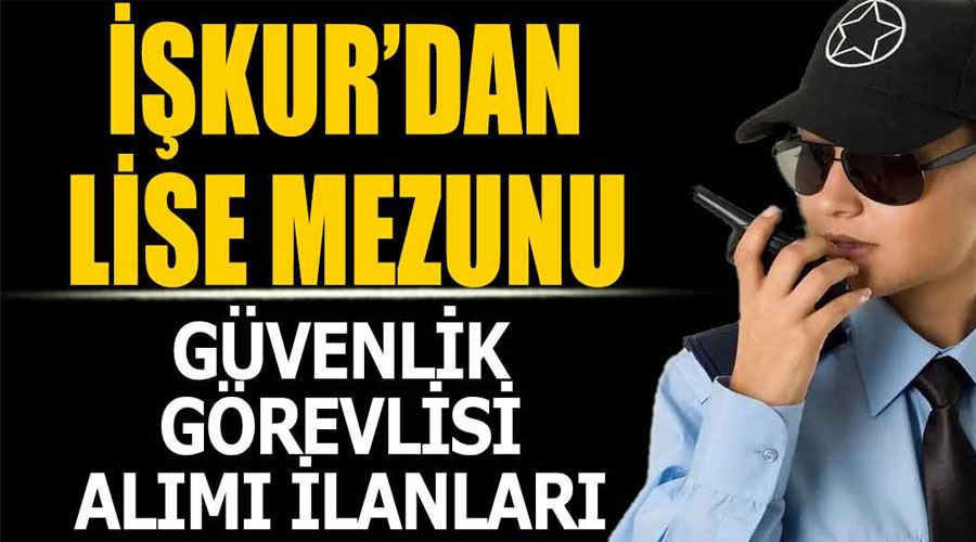 İŞKUR’dan lise mezunu güvenlik görevlisi alımı başvuruları başladı