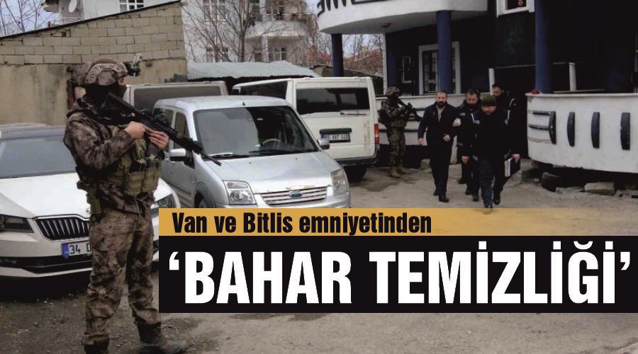 Van ve Bitlis emniyetinden ‘bahar temizliği’