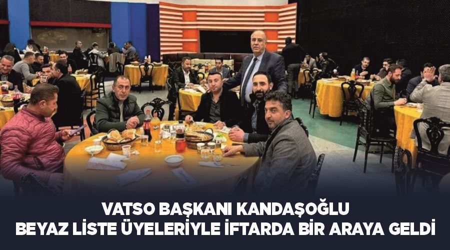 VATSO Başkanı Kandaşoğlu Beyaz Liste üyeleriyle iftarda bir araya geldi