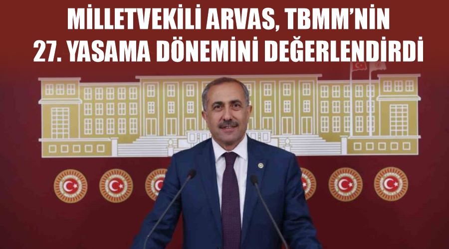 Milletvekili Arvas, TBMM’nin 27. yasama dönemini değerlendirdi