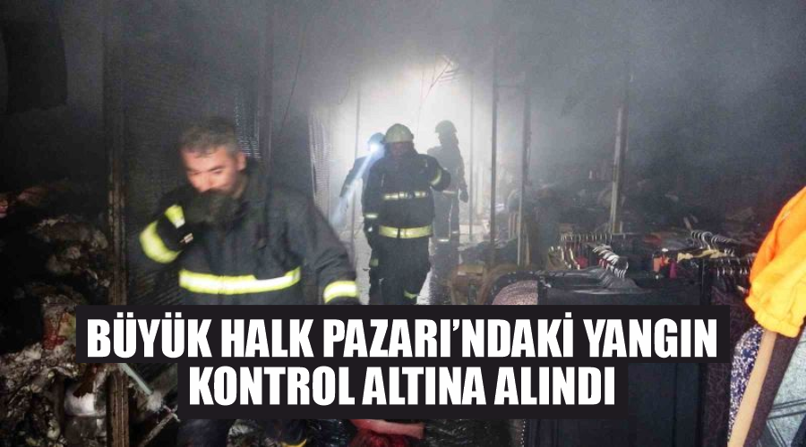Büyük Halk Pazarı’ndaki yangın kontrol altına alındı