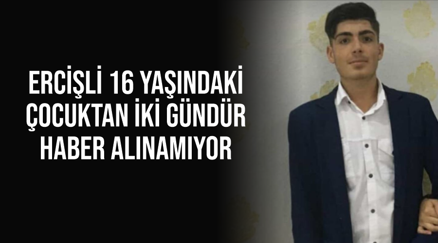 Ercişli 16 yaşındaki çocuktan iki gündür haber alınamıyor