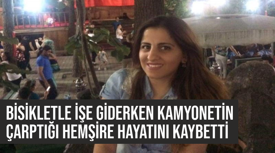 Bisikletle işe giderken kamyonetin çarptığı hemşire hayatını kaybetti