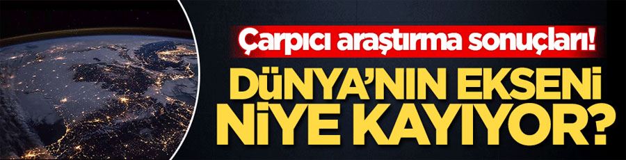 Dünyanın ekseninin kaymasına insanlar sebep olmuş!