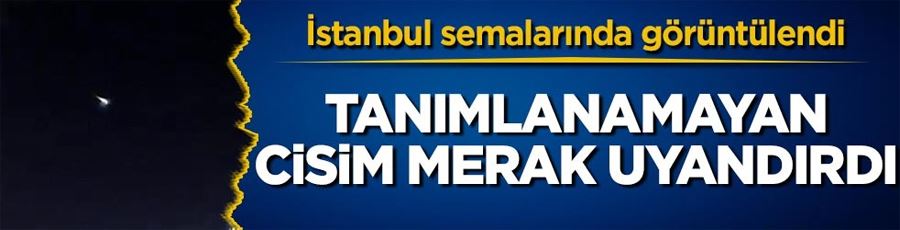 İstanbul semalarında görüntülendi! Tanımlanamayan cisim merak uyandırdı 
