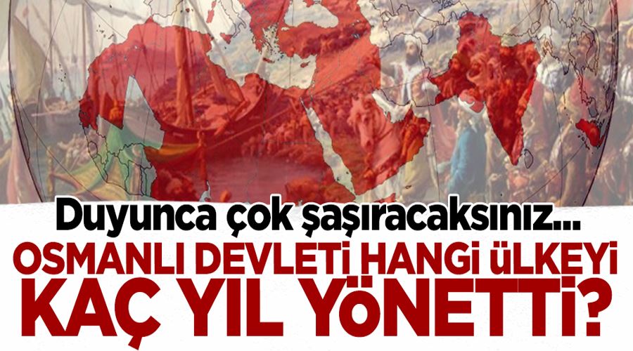 Osmanlı Devleti hangi ülkeyi kaç yıl yönetti? Duyunca çok şaşıracaksınız... 
