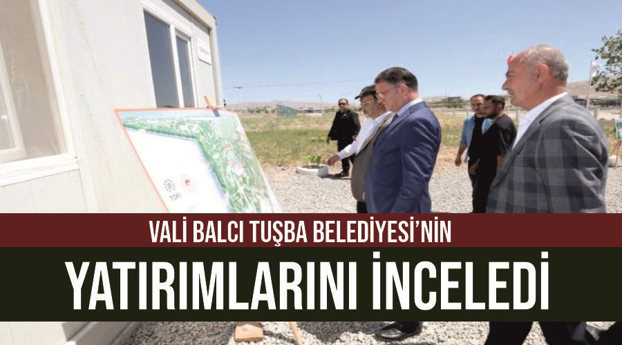 Vali Balcı Tuşba Belediyesi’nin yatırımlarını inceledi