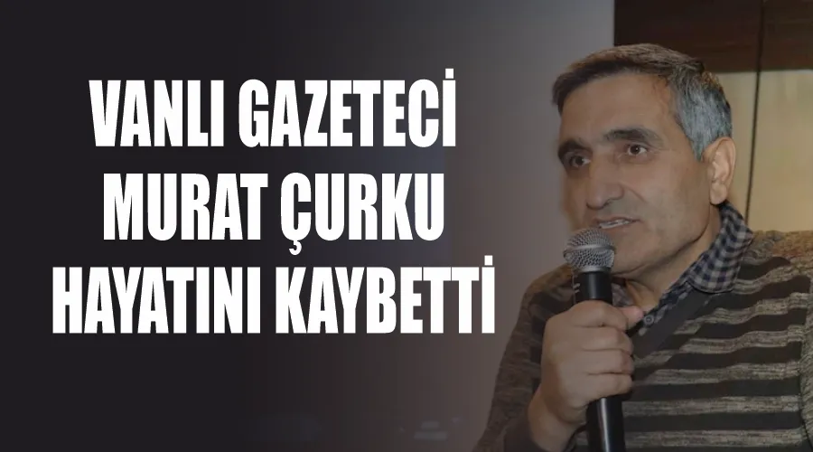 Vanlı gazeteci Murat Çurku hayatını kaybetti