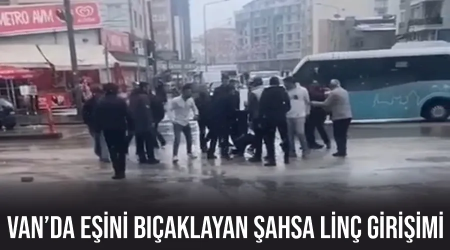 Van’da eşini bıçaklayan şahsa linç girişimi