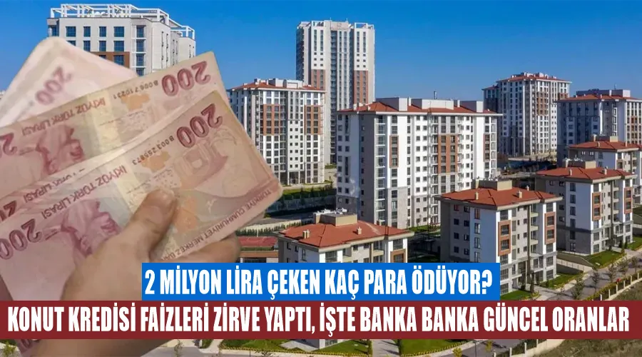 2 milyon lira çeken kaç para ödüyor? Konut kredisi faizleri zirve yaptı, işte banka banka güncel oranlar