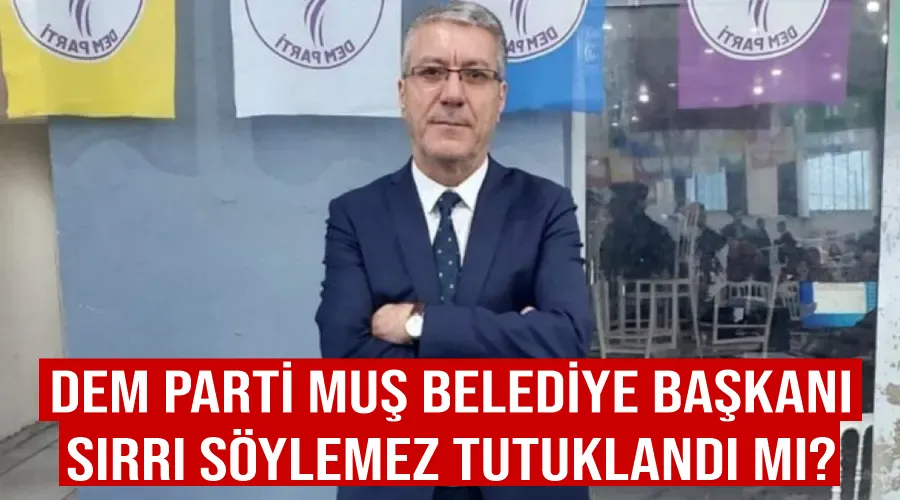 DEM Parti Muş Belediye Başkanı Sırrı Söylemez Tutuklandı mı?