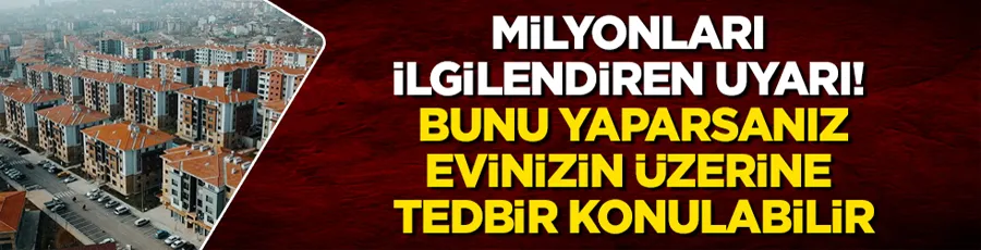 Milyonları ilgilendiren uyarı! Bunu yaparsanız, evinizin üzerine tedbir konulabilir