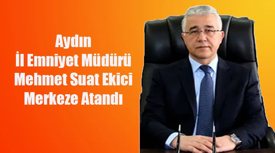 Aydın İl Emniyet Müdürü Mehmet Suat Ekici Merkeze Atandı