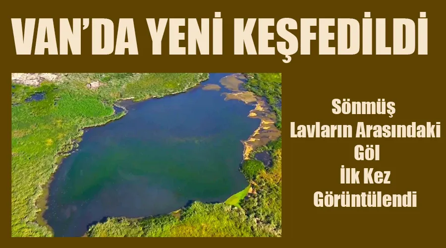 Van’da sönmüş lavların arasındaki göl ilk kez görüntülendi